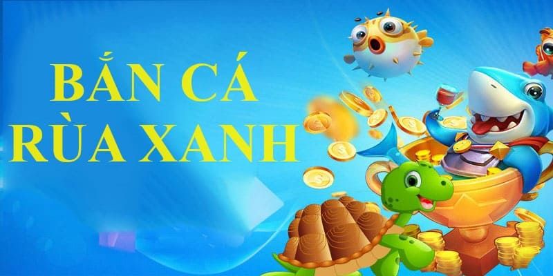 Bắn Cá Rùa Xanh - Sự Kết Hợp Hoàn Hảo Thỏa Mãn Mọi Đam Mê